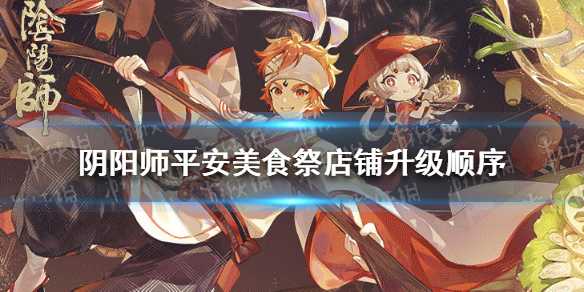 阴阳师平安美食祭料理屋店铺升级顺序推荐(阴阳师五周年平安美食祭攻略)